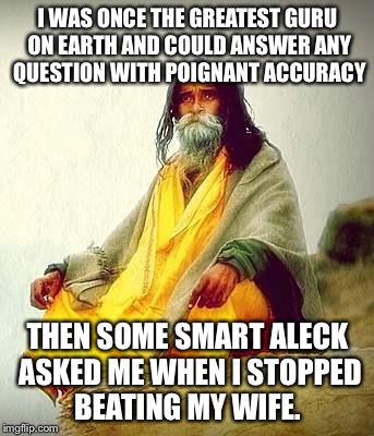 mountain guru | I WAS ONCE THE GREATEST GURU ON EARTH AND COULD ANSWER ANY QUESTION WITH POIGNANT ACCURACY; THEN SOME SMART ALECK ASKED ME WHEN I STOPPED BEATING MY WIFE. | image tagged in mountain guru | made w/ Imgflip meme maker