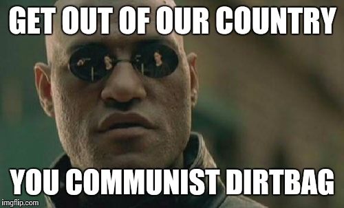 Matrix Morpheus Meme | GET OUT OF OUR COUNTRY YOU COMMUNIST DIRTBAG | image tagged in memes,matrix morpheus | made w/ Imgflip meme maker