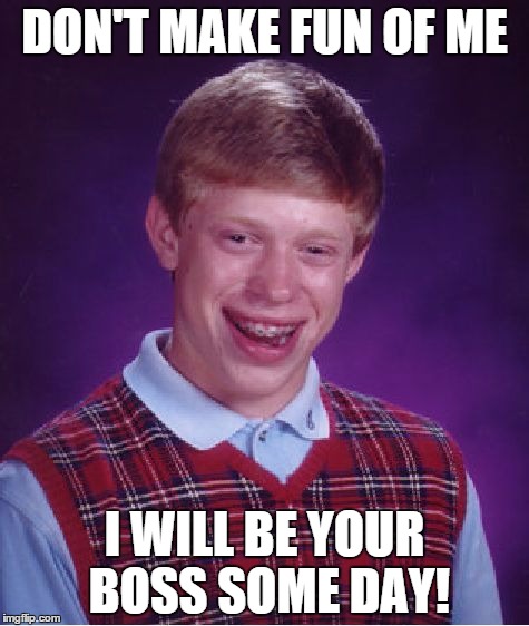 Bad Luck Brian Meme | DON'T MAKE FUN OF ME; I WILL BE YOUR BOSS SOME DAY! | image tagged in memes,bad luck brian | made w/ Imgflip meme maker