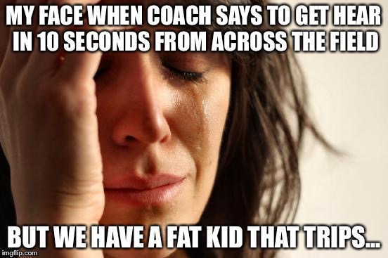 First World Problems Meme | MY FACE WHEN COACH SAYS TO GET HEAR IN 10 SECONDS FROM ACROSS THE FIELD; BUT WE HAVE A FAT KID THAT TRIPS... | image tagged in memes,first world problems | made w/ Imgflip meme maker