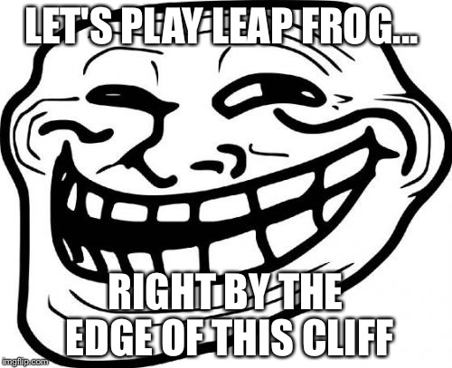 Troll Face | LET'S PLAY LEAP FROG... RIGHT BY THE EDGE OF THIS CLIFF | image tagged in memes,troll face | made w/ Imgflip meme maker