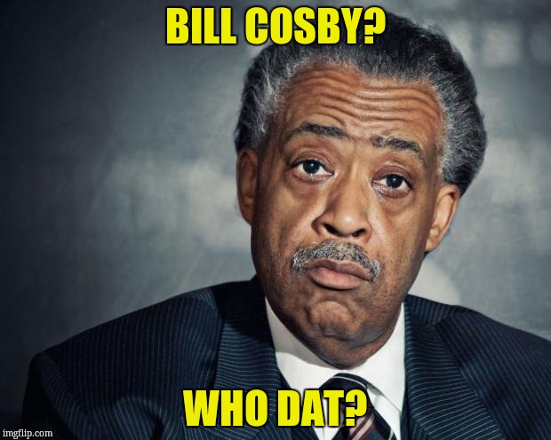 al sharpton racist | BILL COSBY? WHO DAT? | image tagged in al sharpton racist | made w/ Imgflip meme maker
