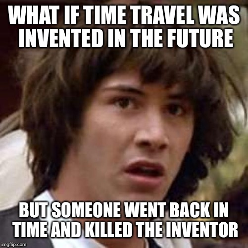 Keanu Paradox | WHAT IF TIME TRAVEL WAS INVENTED IN THE FUTURE; BUT SOMEONE WENT BACK IN TIME AND KILLED THE INVENTOR | image tagged in memes,conspiracy keanu,paradox,time travel | made w/ Imgflip meme maker