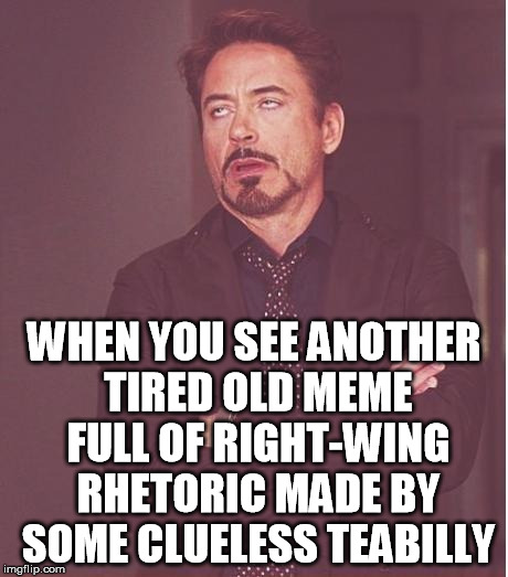 Face You Make Robert Downey Jr Meme | WHEN YOU SEE ANOTHER TIRED OLD MEME FULL OF RIGHT-WING RHETORIC MADE BY SOME CLUELESS TEABILLY | image tagged in memes,face you make robert downey jr | made w/ Imgflip meme maker