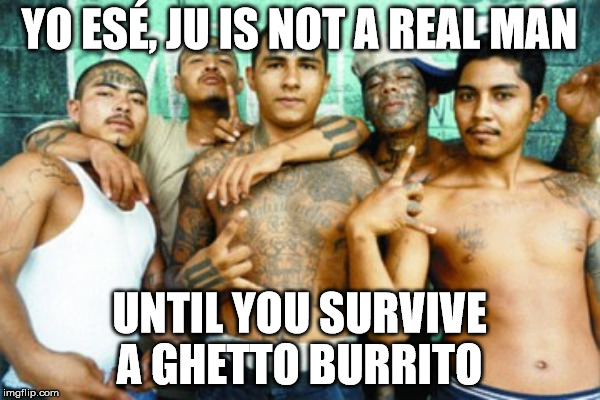 YO ESÉ, JU IS NOT A REAL MAN UNTIL YOU SURVIVE A GHETTO BURRITO | made w/ Imgflip meme maker