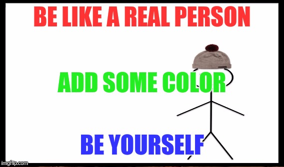 BE LIKE A REAL PERSON BE YOURSELF ADD SOME COLOR | made w/ Imgflip meme maker