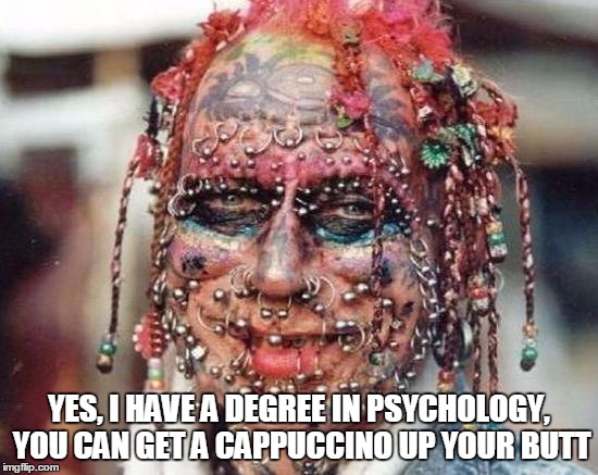 YES, I HAVE A DEGREE IN PSYCHOLOGY, YOU CAN GET A CAPPUCCINO UP YOUR BUTT | made w/ Imgflip meme maker