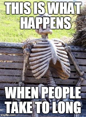 Waiting Skeleton | THIS IS WHAT  HAPPENS; WHEN PEOPLE TAKE TO LONG | image tagged in memes,waiting skeleton | made w/ Imgflip meme maker