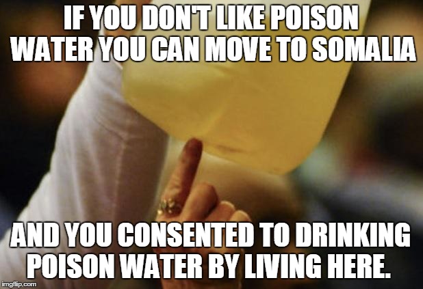 Flint Water | IF YOU DON'T LIKE POISON WATER YOU CAN MOVE TO SOMALIA; AND YOU CONSENTED TO DRINKING POISON WATER BY LIVING HERE. | image tagged in flint water | made w/ Imgflip meme maker