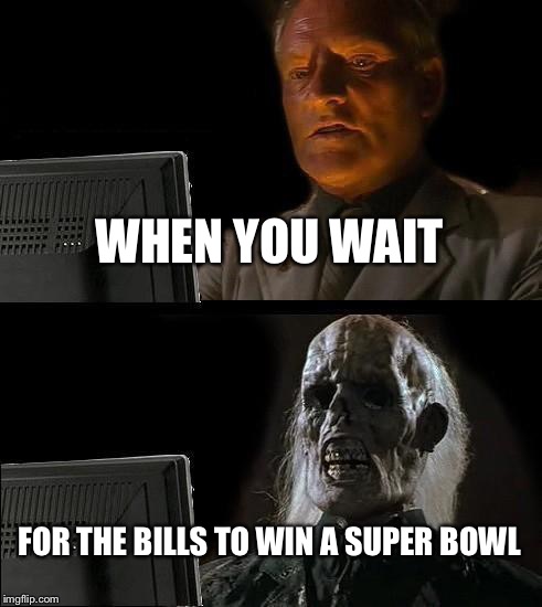 I'll Just Wait Here Meme | WHEN YOU WAIT; FOR THE BILLS TO WIN A SUPER BOWL | image tagged in memes,ill just wait here | made w/ Imgflip meme maker