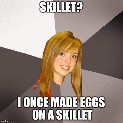 Musically Oblivious 8th Grader | SKILLET? I ONCE MADE EGGS ON A SKILLET | image tagged in memes,musically oblivious 8th grader | made w/ Imgflip meme maker