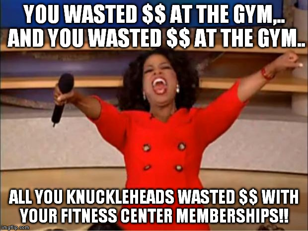 Oprah You Get A Meme | YOU WASTED $$ AT THE GYM,.. AND YOU WASTED $$ AT THE GYM.. ALL YOU KNUCKLEHEADS WASTED $$ WITH YOUR FITNESS CENTER MEMBERSHIPS!! | image tagged in memes,oprah you get a | made w/ Imgflip meme maker