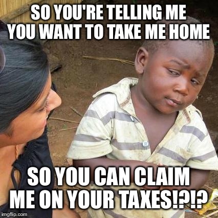 Third World Skeptical Kid Meme | SO YOU'RE TELLING ME YOU WANT TO TAKE ME HOME SO YOU CAN CLAIM ME ON YOUR TAXES!?!? | image tagged in memes,third world skeptical kid | made w/ Imgflip meme maker