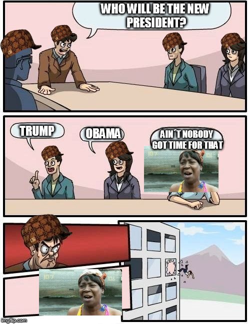 Ain´t nobody got time for that | WHO WILL BE THE
NEW PRESIDENT? TRUMP; OBAMA; AIN´T NOBODY GOT TIME FOR THAT | image tagged in memes,boardroom meeting suggestion,scumbag | made w/ Imgflip meme maker