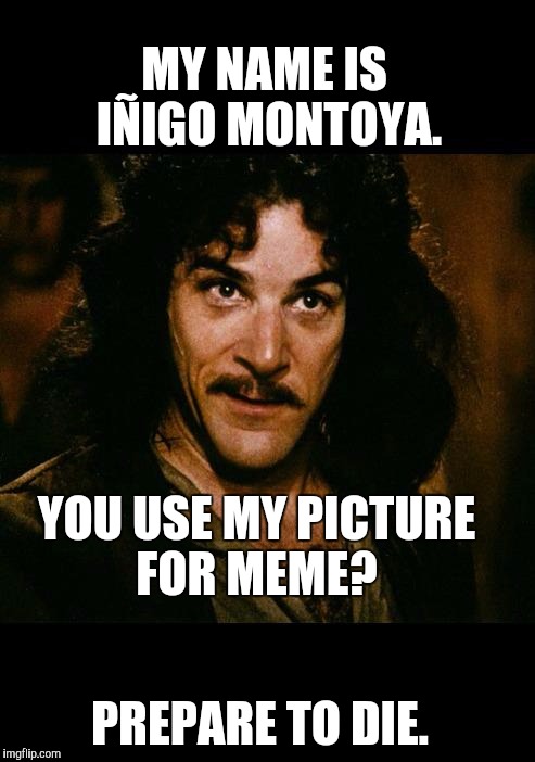 iñigo montoya | MY NAME IS IÑIGO MONTOYA. YOU USE MY PICTURE FOR MEME? PREPARE TO DIE. | image tagged in iigo montoya | made w/ Imgflip meme maker