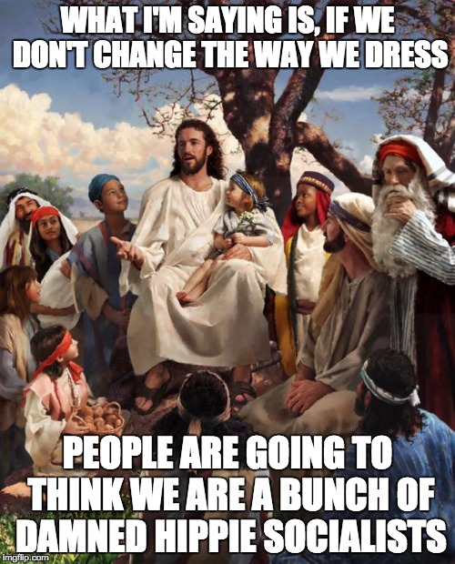 Socialist Jesus? | WHAT I'M SAYING IS, IF WE DON'T CHANGE THE WAY WE DRESS; PEOPLE ARE GOING TO THINK WE ARE A BUNCH OF DAMNED HIPPIE SOCIALISTS | image tagged in jesus bad joke,socialism,hippie | made w/ Imgflip meme maker