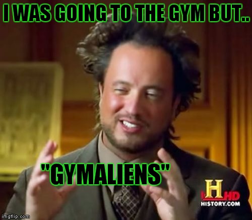 Ancient Aliens Meme | I WAS GOING TO THE GYM BUT.. "GYMALIENS" | image tagged in memes,ancient aliens | made w/ Imgflip meme maker
