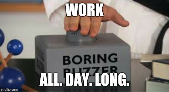 WORK; ALL. DAY. LONG. | image tagged in work | made w/ Imgflip meme maker
