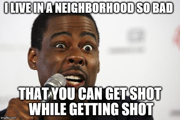 Chris Rocks | I LIVE IN A NEIGHBORHOOD SO BAD; THAT YOU CAN GET SHOT WHILE GETTING SHOT | image tagged in memes,chris rock | made w/ Imgflip meme maker