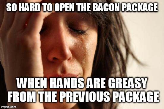 First World Problems Meme | SO HARD TO OPEN THE BACON PACKAGE; WHEN HANDS ARE GREASY FROM THE PREVIOUS PACKAGE | image tagged in memes,first world problems,AdviceAnimals | made w/ Imgflip meme maker