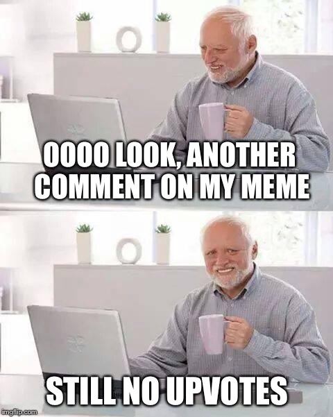 Hide the Pain Harold | OOOO LOOK, ANOTHER COMMENT ON MY MEME; STILL NO UPVOTES | image tagged in hide the pain harold | made w/ Imgflip meme maker