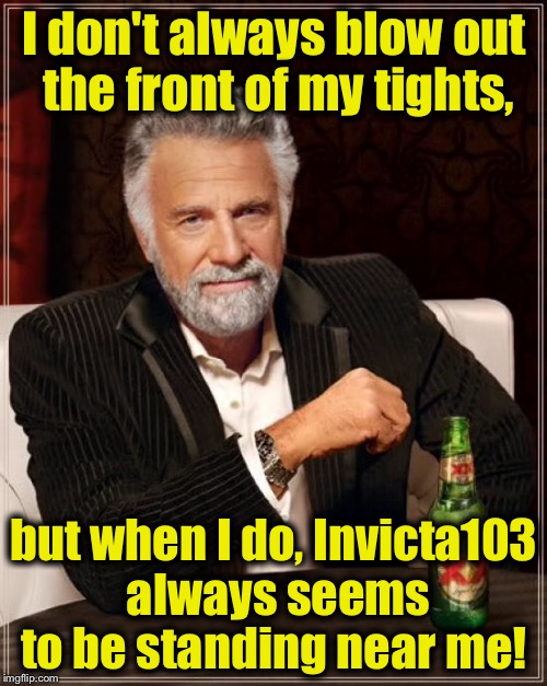The Most Interesting Man in Tights in the World........ | I don't always blow out the front of my tights, but when I do, Invicta103 always seems to be standing near me! | image tagged in memes,the most interesting man in the world,funny memes,invicta103 | made w/ Imgflip meme maker