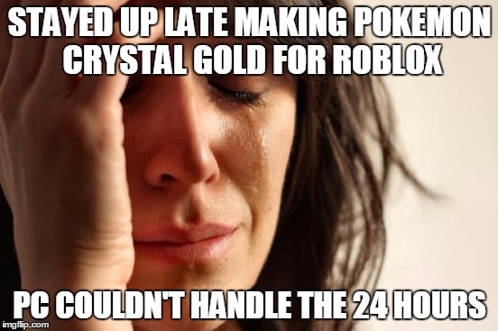 First World Problems | STAYED UP LATE MAKING POKEMON CRYSTAL GOLD FOR ROBLOX; PC COULDN'T HANDLE THE 24 HOURS | image tagged in memes,first world problems | made w/ Imgflip meme maker