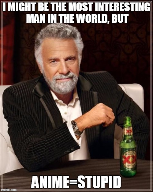 The Most Interesting Man In The World Meme | I MIGHT BE THE MOST INTERESTING MAN IN THE WORLD, BUT ANIME=STUPID | image tagged in memes,the most interesting man in the world | made w/ Imgflip meme maker