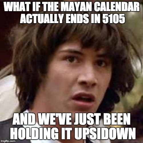 Conspiracy Keanu Meme | WHAT IF THE MAYAN CALENDAR ACTUALLY ENDS IN 5105; AND WE'VE JUST BEEN HOLDING IT UPSIDOWN | image tagged in memes,conspiracy keanu | made w/ Imgflip meme maker