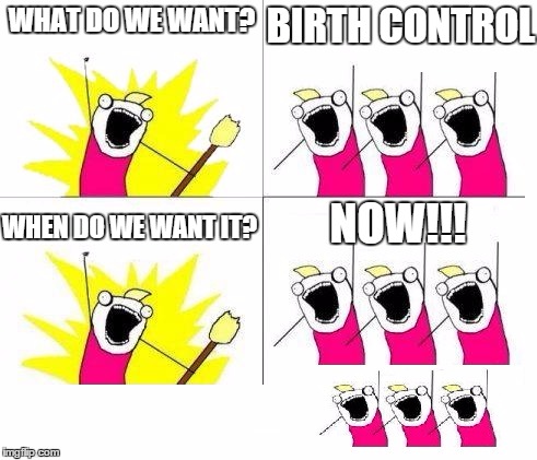 Birth Control | BIRTH CONTROL; WHAT DO WE WANT? NOW!!! WHEN DO WE WANT IT? _ | image tagged in birth control,what do we want | made w/ Imgflip meme maker