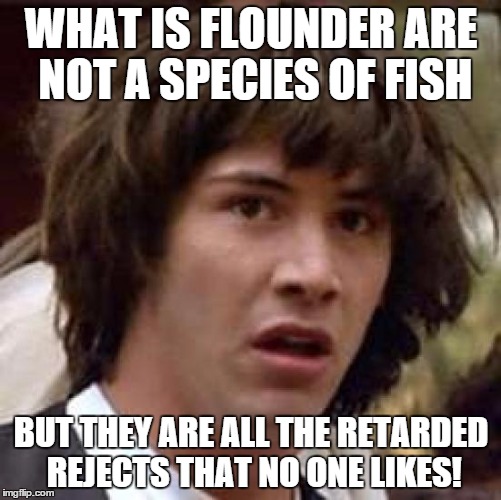Conspiracy Keanu Meme | WHAT IS FLOUNDER ARE NOT A SPECIES OF FISH; BUT THEY ARE ALL THE RETARDED REJECTS THAT NO ONE LIKES! | image tagged in memes,conspiracy keanu,fish,full retard,retard,retarded | made w/ Imgflip meme maker