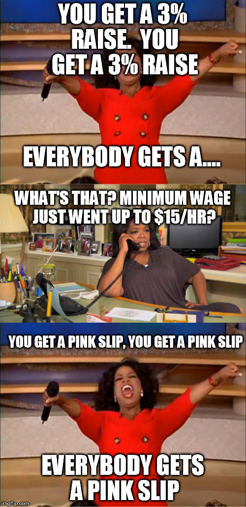 Corporations be like | YOU GET A 3% RAISE.  YOU GET A 3% RAISE; EVERYBODY GETS A.... WHAT'S THAT? MINIMUM WAGE JUST WENT UP TO $15/HR? YOU GET A PINK SLIP, YOU GET A PINK SLIP; EVERYBODY GETS A PINK SLIP | image tagged in memes,you get an oprah,minimum wage | made w/ Imgflip meme maker