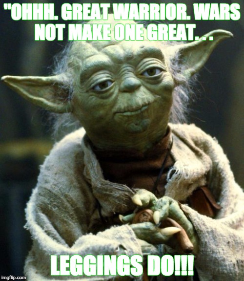 Star Wars Yoda | "OHHH. GREAT WARRIOR. WARS NOT MAKE ONE GREAT. . . LEGGINGS DO!!! | image tagged in memes,star wars yoda | made w/ Imgflip meme maker