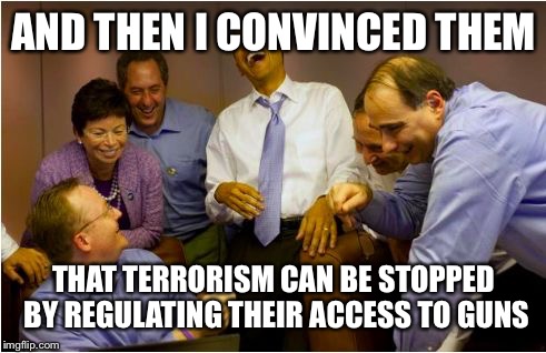 Scumbag Obama | AND THEN I CONVINCED THEM THAT TERRORISM CAN BE STOPPED BY REGULATING THEIR ACCESS TO GUNS | image tagged in scumbag obama | made w/ Imgflip meme maker