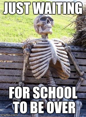 Waiting Skeleton Meme | JUST WAITING; FOR SCHOOL TO BE OVER | image tagged in memes,waiting skeleton | made w/ Imgflip meme maker