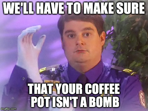TSA Douche | WE'LL HAVE TO MAKE SURE; THAT YOUR COFFEE POT ISN'T A BOMB | image tagged in memes,tsa douche | made w/ Imgflip meme maker
