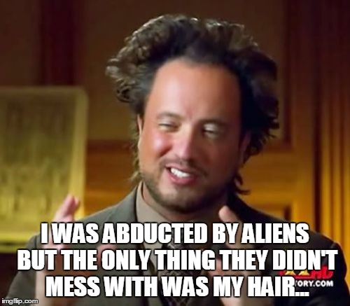 Ancient Aliens | I WAS ABDUCTED BY ALIENS BUT THE ONLY THING THEY DIDN'T MESS WITH WAS MY HAIR... | image tagged in memes,ancient aliens | made w/ Imgflip meme maker
