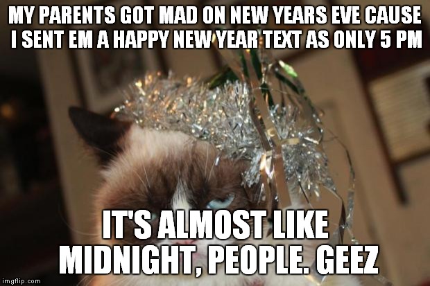 Grumpy Cat New Years | MY PARENTS GOT MAD ON NEW YEARS EVE CAUSE I SENT EM A HAPPY NEW YEAR TEXT AS ONLY 5 PM; IT'S ALMOST LIKE MIDNIGHT, PEOPLE. GEEZ | image tagged in grumpy cat new years | made w/ Imgflip meme maker