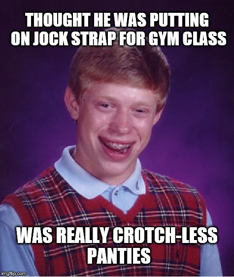 Bad Luck Brian | THOUGHT HE WAS PUTTING ON JOCK STRAP FOR GYM CLASS; WAS REALLY CROTCH-LESS PANTIES | image tagged in memes,bad luck brian | made w/ Imgflip meme maker