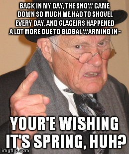 Back In My Day | BACK IN MY DAY, THE SNOW CAME DOWN SO MUCH WE HAD TO SHOVEL EVERY DAY, AND GLACEIRS HAPPENED A LOT MORE DUE TO GLOBAL WARMING IN -; YOUR'E WISHING IT'S SPRING, HUH? | image tagged in memes,back in my day | made w/ Imgflip meme maker