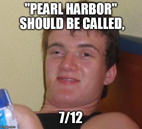 Right? | "PEARL HARBOR" SHOULD BE CALLED, 7/12 | image tagged in memes,funny memes,10 guy,history,9/11 | made w/ Imgflip meme maker