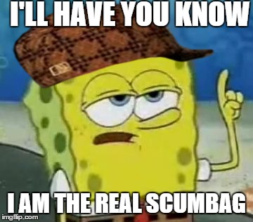 I'll Have You Know Spongebob | I'LL HAVE YOU KNOW; I AM THE REAL SCUMBAG | image tagged in memes,ill have you know spongebob,scumbag | made w/ Imgflip meme maker