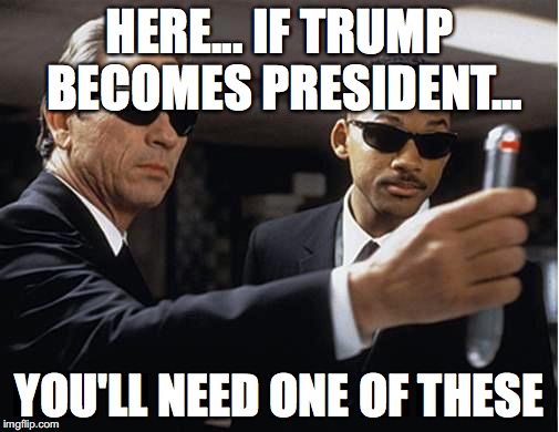 Men in black | HERE... IF TRUMP BECOMES PRESIDENT... YOU'LL NEED ONE OF THESE | image tagged in men in black | made w/ Imgflip meme maker
