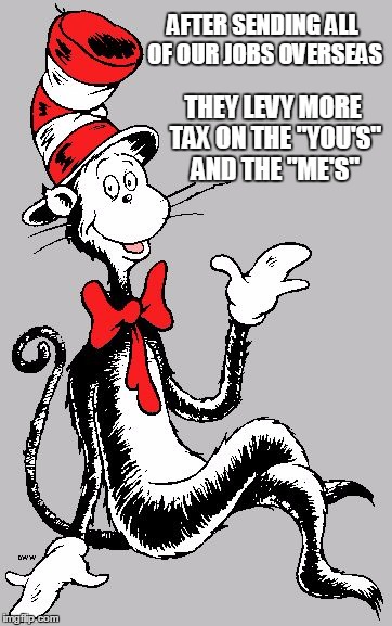 Dr Seuss | AFTER SENDING ALL OF OUR JOBS OVERSEAS; THEY LEVY MORE TAX ON THE "YOU'S" AND THE "ME'S" | image tagged in dr seuss | made w/ Imgflip meme maker