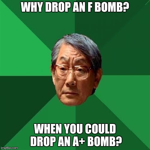 High Expectations Asian Father Meme | WHY DROP AN F BOMB? WHEN YOU COULD DROP AN A+ BOMB? | image tagged in memes,high expectations asian father | made w/ Imgflip meme maker