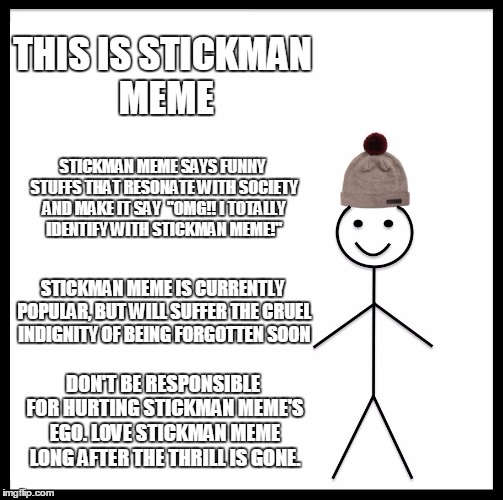 Stickman needs your love | THIS IS STICKMAN MEME; STICKMAN MEME SAYS FUNNY STUFFS THAT RESONATE WITH SOCIETY AND MAKE IT SAY  "OMG!! I TOTALLY IDENTIFY WITH STICKMAN MEME!"; STICKMAN MEME IS CURRENTLY POPULAR, BUT WILL SUFFER THE CRUEL INDIGNITY OF BEING FORGOTTEN SOON; DON'T BE RESPONSIBLE FOR HURTING STICKMAN MEME'S EGO. LOVE STICKMAN MEME LONG AFTER THE THRILL IS GONE. | image tagged in memes,be like bill | made w/ Imgflip meme maker