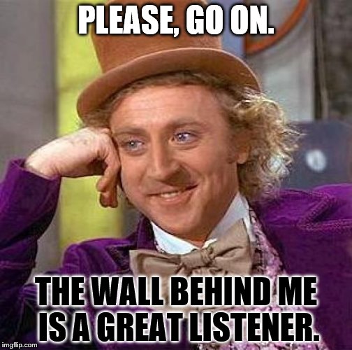Creepy Condescending Wonka Meme | PLEASE, GO ON. THE WALL BEHIND ME IS A GREAT LISTENER. | image tagged in memes,creepy condescending wonka | made w/ Imgflip meme maker