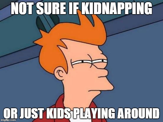 Futurama Fry Meme | NOT SURE IF KIDNAPPING; OR JUST KIDS PLAYING AROUND | image tagged in memes,futurama fry,AdviceAnimals | made w/ Imgflip meme maker