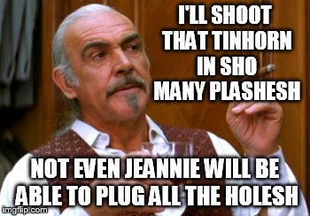 connery 2 | I'LL SHOOT THAT TINHORN IN SHO MANY PLASHESH NOT EVEN JEANNIE WILL BE ABLE TO PLUG ALL THE HOLESH | image tagged in connery 2 | made w/ Imgflip meme maker