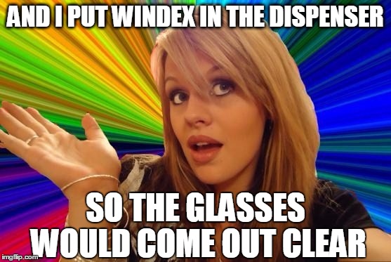 AND I PUT WINDEX IN THE DISPENSER SO THE GLASSES WOULD COME OUT CLEAR | made w/ Imgflip meme maker